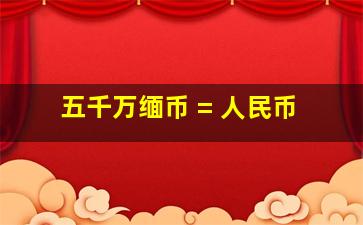 五千万缅币 = 人民币